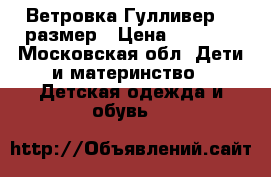 Ветровка Гулливер 98 размер › Цена ­ 1 300 - Московская обл. Дети и материнство » Детская одежда и обувь   